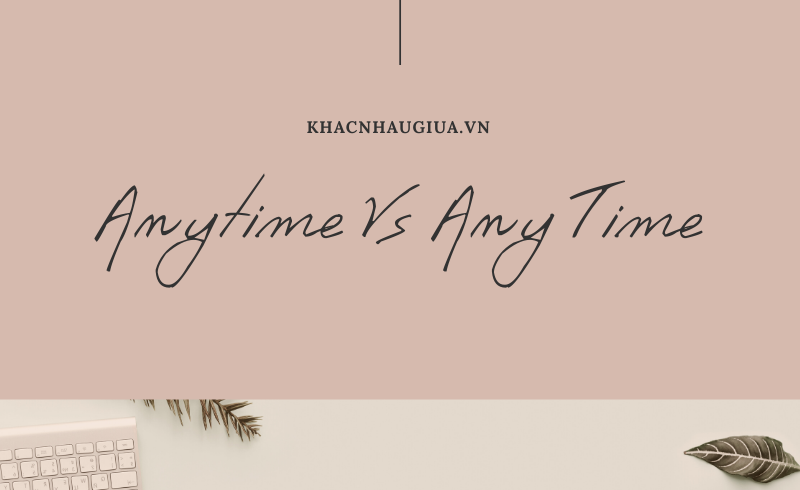 Khác nhau giữa Anytime và Any time - Khacnhaugiua.vn