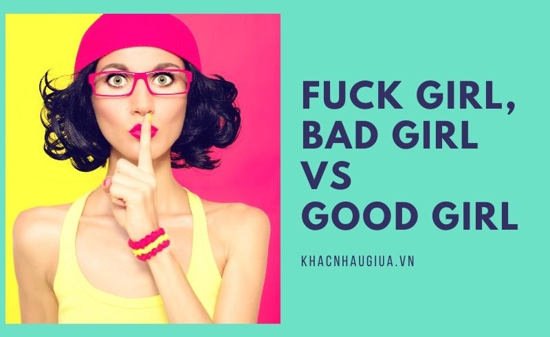 khác nhau giừa Fuck girl, good girl và bad girl