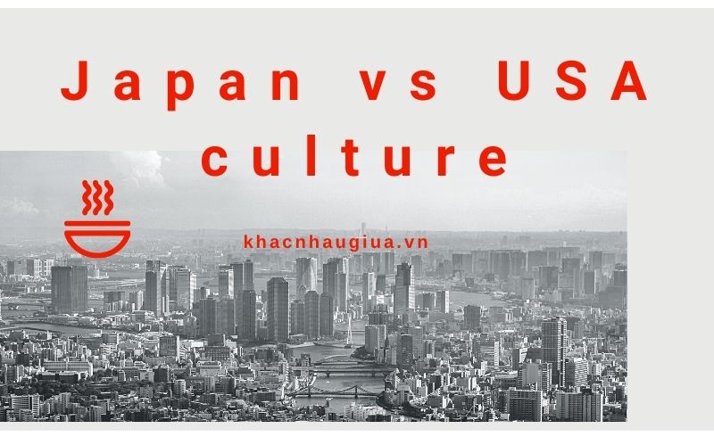 Khác nhau giữa văn hóa Nhật Bản và văn hóa Mỹ